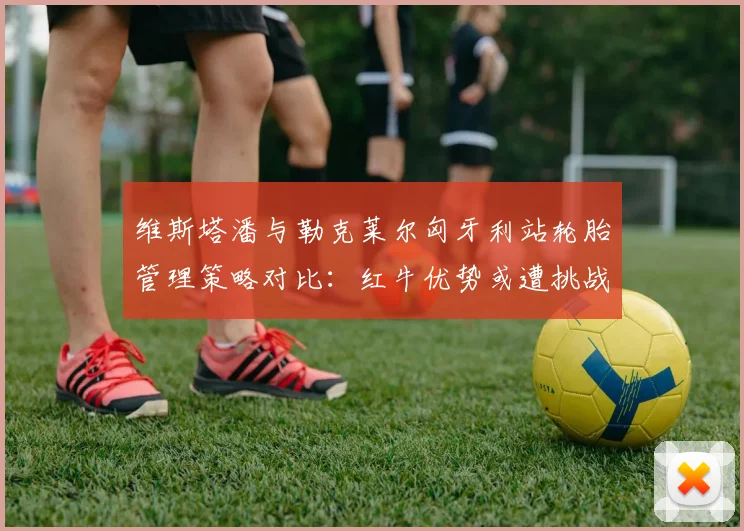 维斯塔潘与勒克莱尔匈牙利站轮胎管理策略对比:红牛优势或遭挑战