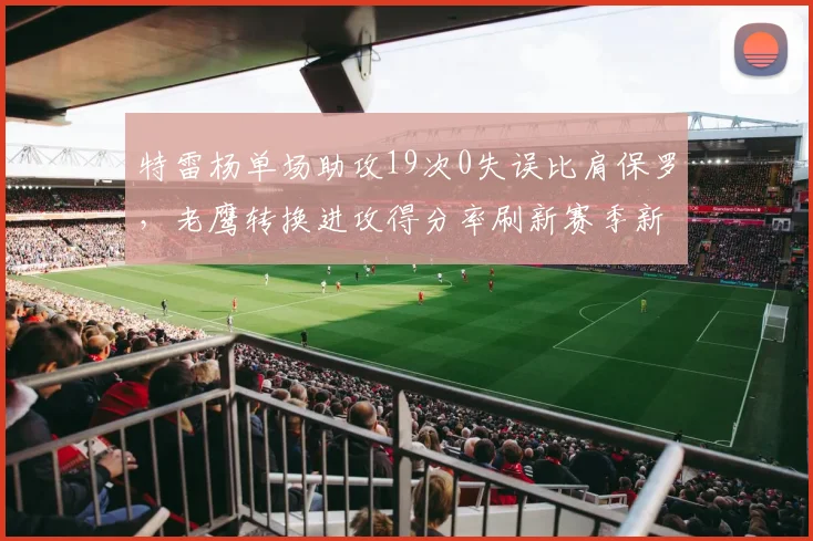 特雷杨单场助攻19次0失误比肩保罗，老鹰转换进攻得分率刷新赛季新高