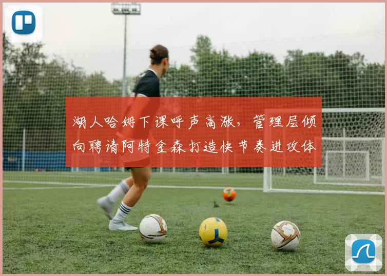 湖人哈姆下课呼声高涨，管理层倾向聘请阿特金森打造快节奏进攻体系