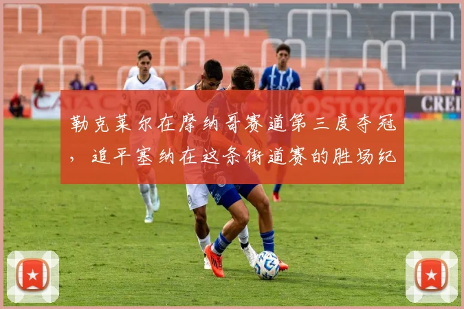 勒克莱尔在摩纳哥赛道第三度夺冠，追平塞纳在这条街道赛的胜场纪录