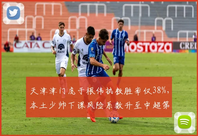 天津津门虎于根伟执教胜率仅38%,本土少帅下课风险系数升至中超第二高?