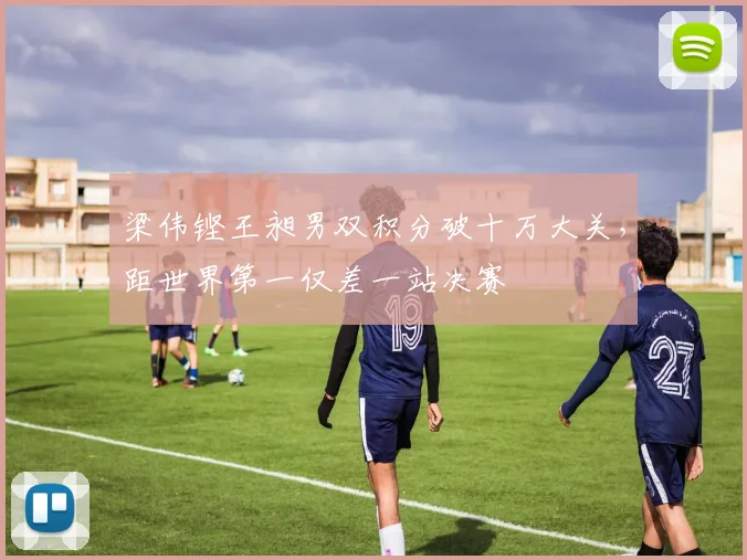 梁伟铿王昶男双积分破十万大关，距世界第一仅差一站决赛